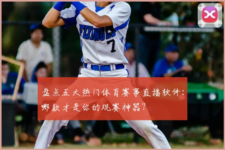 盘点五大热门体育赛事直播软件：哪款才是你的观赛神器？