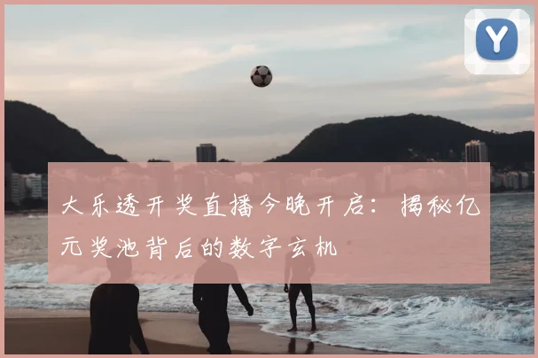 大乐透开奖直播今晚开启：揭秘亿元奖池背后的数字玄机